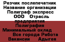 Резчик-послепечатник › Название организации ­ Полиграф экспресс, ООО › Отрасль предприятия ­ Полиграфия › Минимальный оклад ­ 25 000 - Все города Работа » Вакансии   . Адыгея респ.,Адыгейск г.